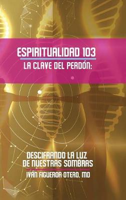 Espiritualidad 103 La Clave del Perdon: Descifrando La Luz de Nuestras Sombras (Hardback)