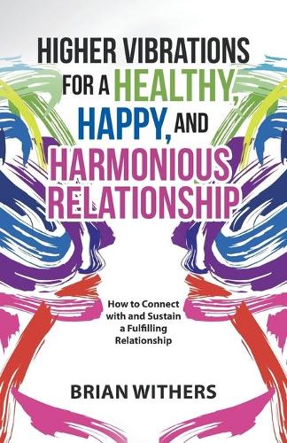 Higher Vibrations for a Healthy, Happy and Harmonious Relationship: How to Connect with and Sustain a Fulfilling Relationship (Paperback)