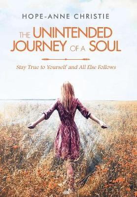 The Unintended Journey of a Soul: Stay True to Yourself and All Else Follows (Hardback)