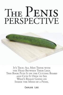The Penis Perspective: It's True: All Men Think with the Head Between Their Legs. This Book Puts It on the Cutting Board and Cuts It Open to See What's Really Going on Inside the Mind of a Penis. (Paperback)