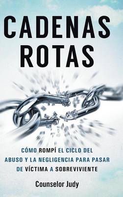 Cadenas Rotas: Como Rompi El Ciclo del Abuso y La Negligencia Para Pasar de Victima a Sobreviviente (Hardback)
