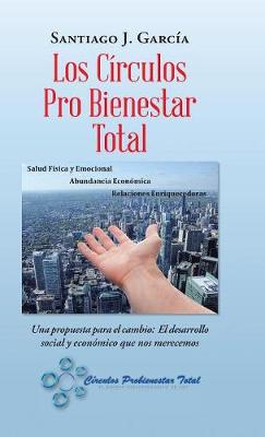 Los C rculos Pro Bienestar Total: Una Propuesta Para El Cambio: El Desarrollo Social Y Econ mico Que Nos Merecemos (Hardback)