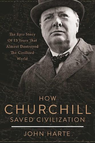 How Churchill Saved Civilization: The Epic Story of 13 Years That Almost Destroyed the Civilized World (Hardback)
