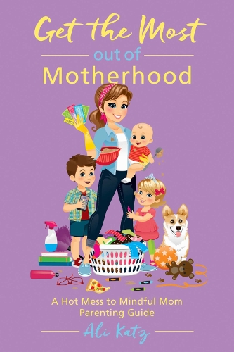 Get the Most out of Motherhood: A Hot Mess to Mindful Mom Parenting Guide - Hot Mess to Mindful Mom (Paperback)