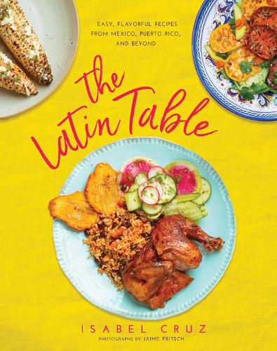 The Latin Table: Easy, Flavorful Recipes from Mexico, Puerto Rico, and Beyond (Hardback)