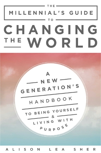 The Millennial's Guide to Changing the World: A New Generation's Handbook to Being Yourself and Living with Purpose (Paperback)