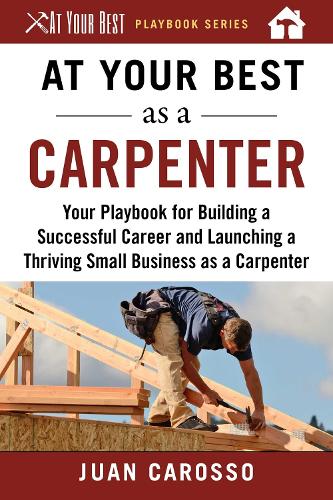At Your Best as a Carpenter: Your Playbook for Building a Successful Career and Launching a Thriving Small Business as a Carpenter - At Your Best Playbooks (Paperback)