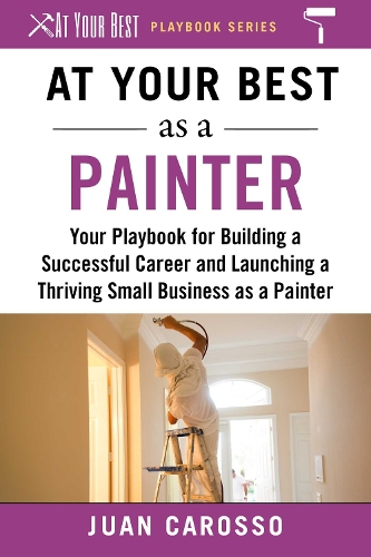 At Your Best as a Painter: Your Playbook for Building a Great Career and Launching a Thriving Small Business as a Painter - At Your Best Playbooks (Paperback)