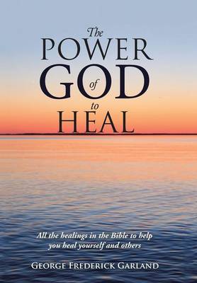 The Power of God to Heal: All the Healings in the Bible to Help You Heal Yourself and Others (Hardback)