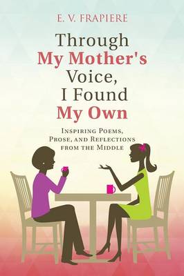 Through My Mother's Voice, I Found My Own: Inspiring Poems, Prose, and Reflections from the Middle (Paperback)