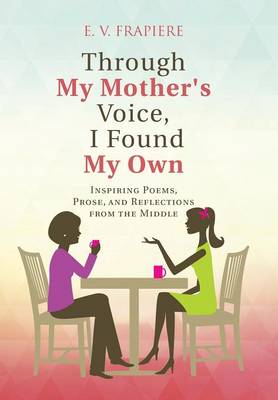 Through My Mother's Voice, I Found My Own: Inspiring Poems, Prose, and Reflections from the Middle (Hardback)