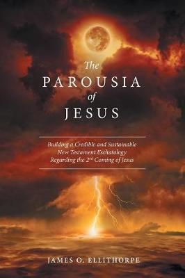 The Parousia of Jesus: Building a Credible and Sustainable New Testament Eschatology Regarding the 2nd Coming of Jesus (Paperback)