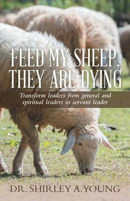 Feed My Sheep, They Are Dying: Transform Leaders from General and Spiritual Leaders to Servant Leader (Paperback)