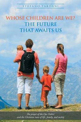 Whose Children Are We? the Future That Awaits Us: The Prayer of the Our Father and the Christian Roots of Life, Family, and Society (Paperback)