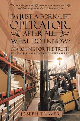 I'm Just a Fork-Lift Operator. After All, What Do I Know?: Searching for the Truth Finding the Narrow Path to Eternal Life (Paperback)