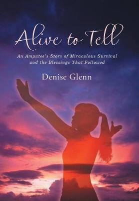 Alive to Tell: An Amputee's Story of Miraculous Survival and the Blessings That Followed (Hardback)