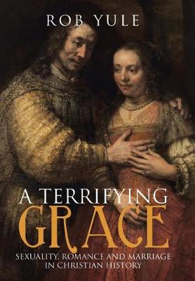 A Terrifying Grace: Sexuality, Romance and Marriage in Christian History (Hardback)