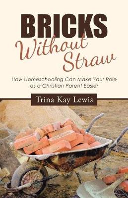 Bricks Without Straw: How Homeschooling Can Make Your Role as a Christian Parent Easier (Paperback)
