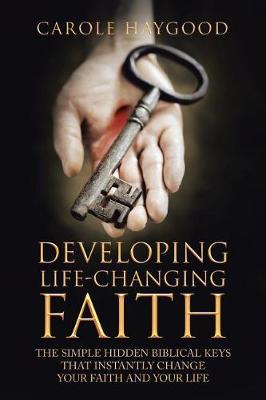 Developing Life-Changing Faith: The Simple Hidden Biblical Keys That Instantly Change Your Faith and Your Life (Paperback)
