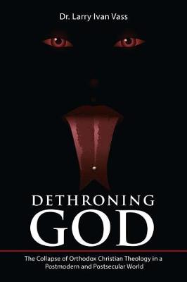 Dethroning God: The Collapse of Orthodox Christian Theology in a Postmodern and Postsecular World (Paperback)