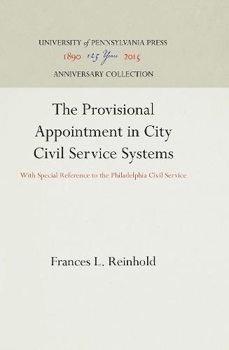 The Provisional Appointment in City Civil Service Systems: With Special Reference to the Philadelphia Civil Service (Hardback)