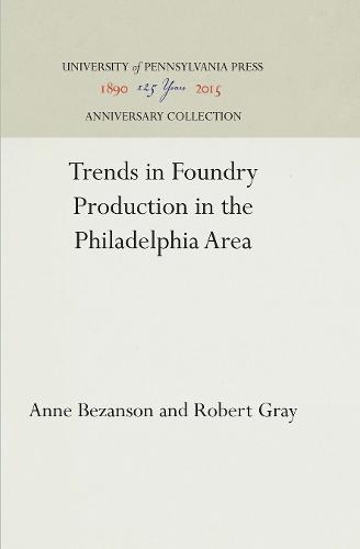 Trends in Foundry Production in the Philadelphia Area - INDUSTRIAL RESEARCH DEPARTMENT, WHARTON SCHOOL OF FINANCE AND COMMERCE, UNIVERSITY OF PENNSYLVANIA. RESEARCH STUDIES (Hardback)
