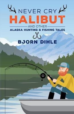 Never Cry Halibut: And Other Alaska Hunting and Fishing Tales (Hardback)