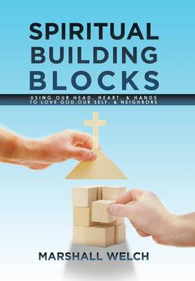 Spiritual Building Blocks: Using Our Head, Heart, & Hands to Love God, Our Self, & Neighbors (Hardback)