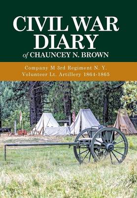 Civil War Diary of Chauncey N. Brown: Company M 3rd Regiment N. Y. Volunteer Lt. Artillery 1864-1865 (Hardback)