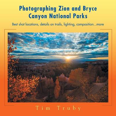 Photographing Zion and Bryce Canyon National Parks: Best Shot Locations, Details on Trails, Lighting, Composition...More. (Paperback)