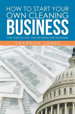 How to Start Your Own Cleaning Business: Low Start Up Cost, Fast Growing and Profitable (Paperback)