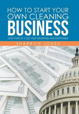 How to Start Your Own Cleaning Business: Low Start Up Cost, Fast Growing and Profitable (Hardback)