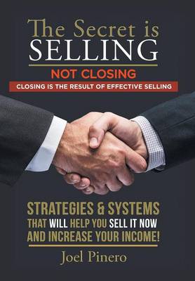 The Secret Is Selling Not Closing. Closing Is the Result of Effective Selling.: Strategies and Systems That Will Help You Sell It Now and Increase Your Income! (Hardback)