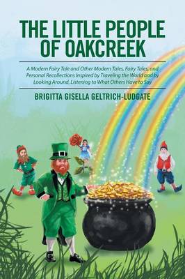 The Little People of Oakcreek: A Modern Fairy Tale and Other Modern Tales, Fairy Tales, and Personal Recollections Inspired by Traveling the World and by Looking Around, Listening to What Others Have to Say (Paperback)