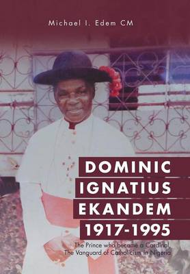 Dominic Ignatius Ekandem 1917-1995: The Prince Who Became a Cardinal, the Vanguard of Catholicism in Nigeria (Hardback)