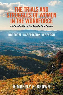 The Trials and Struggles of Women in the Workforce: Job Satisfaction in the Appalachian Region: Doctoral Dissertation Research (Paperback)