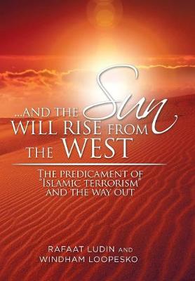 . . . and the Sun Will Rise from the West: The Predicament of Islamic Terrorism and the Way Out (Hardback)