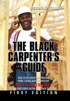 The Black Carpenter's Guide: How to Succeed in Construction from a Black Man's Perspective What You Can Do Today to Put Your Career on the Fast Track to Success (Hardback)