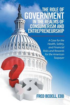 The Role of Government in the Realms of Consumerism and Entrepreneurship: A Case for the Health, Safety, and Financial Risks and Rewards for the American Taxpayer (Paperback)