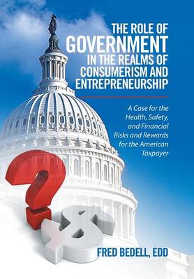 The Role of Government in the Realms of Consumerism and Entrepreneurship: A Case for the Health, Safety, and Financial Risks and Rewards for the American Taxpayer (Hardback)