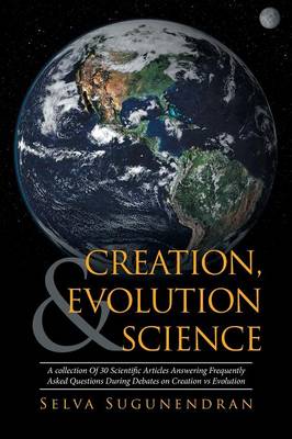 Creation, Evolution & Science: A Collection of 30 Scientific Articles Answering Frequently Asked Questions During Debates on Creation Vs Evolution (Paperback)