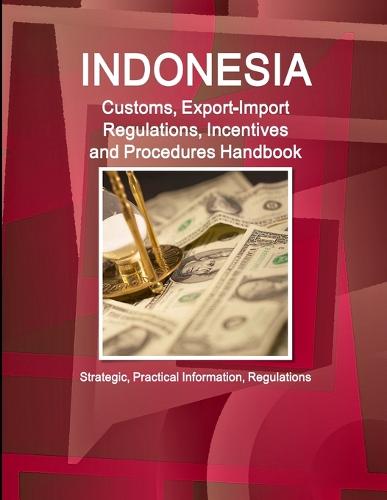Indonesia Customs, Export-Import Regulations, Incentives and Procedures Handbook - Strategic, Practical Information, Regulations (Paperback)
