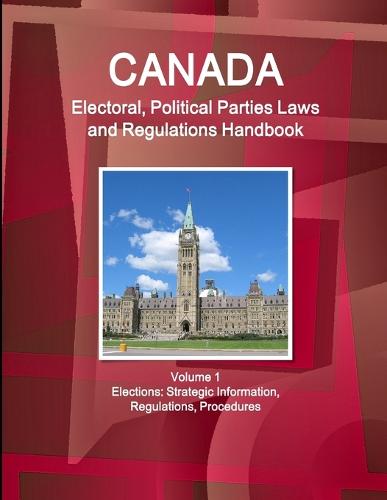 Canada Electoral, Political Parties Laws and Regulations Handbook Volume 1 Elections: Strategic Information, Regulations, Procedures (Paperback)