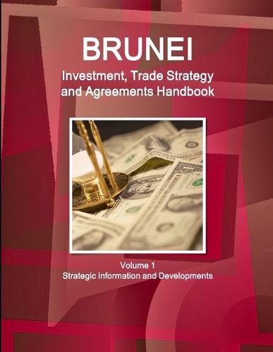 Brunei Investment, Trade Strategy and Agreements Handbook Volume 1 Strategic Information and Developments (Paperback)