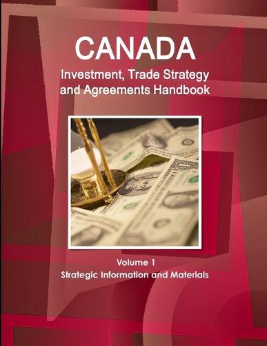 Canada Investment, Trade Strategy and Agreements Handbook Volume 1 Strategic Information and Materials (Paperback)