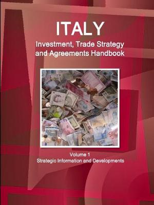 Italy Investment, Trade Strategy and Agreements Handbook Volume 1 Strategic Information and Developments (Paperback)
