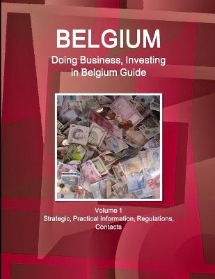 Belgium: Doing Business, Investing in Belgium Guide Volume 1 Strategic, Practical Information, Regulations, Contacts (Paperback)