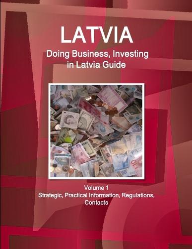 Latvia: Doing Business, Investing in Latvia Guide Volume 1 Strategic, Practical Information, Regulations, Contacts (Paperback)