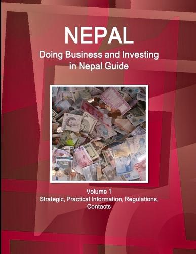 Nepal: Doing Business and Investing in Nepal Guide Volume 1 Strategic, Practical Information, Regulations, Contacts (Paperback)