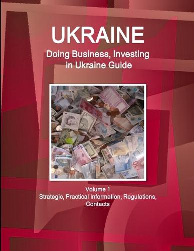 Ukraine: Doing Business, Investing in Ukraine Guide Volume 1 Strategic, Practical Information, Regulations, Contacts (Paperback)